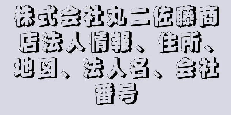 株式会社丸二佐藤商店法人情報、住所、地図、法人名、会社番号