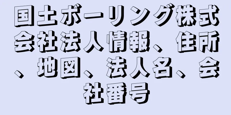 国土ボーリング株式会社法人情報、住所、地図、法人名、会社番号