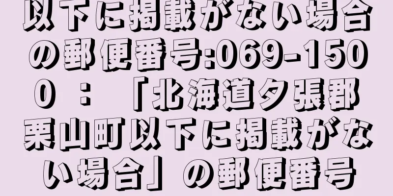 以下に掲載がない場合の郵便番号:069-1500 ： 「北海道夕張郡栗山町以下に掲載がない場合」の郵便番号