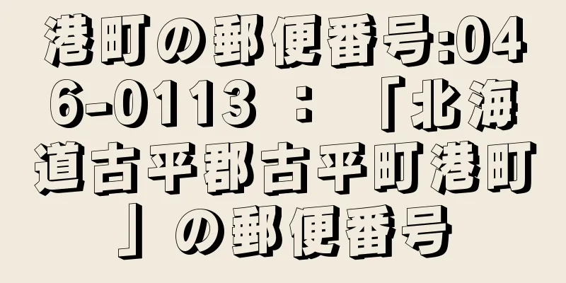 港町の郵便番号:046-0113 ： 「北海道古平郡古平町港町」の郵便番号