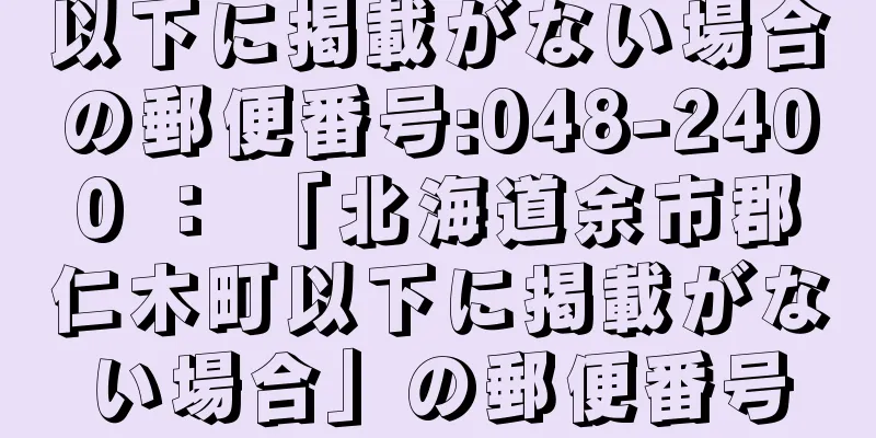 以下に掲載がない場合の郵便番号:048-2400 ： 「北海道余市郡仁木町以下に掲載がない場合」の郵便番号