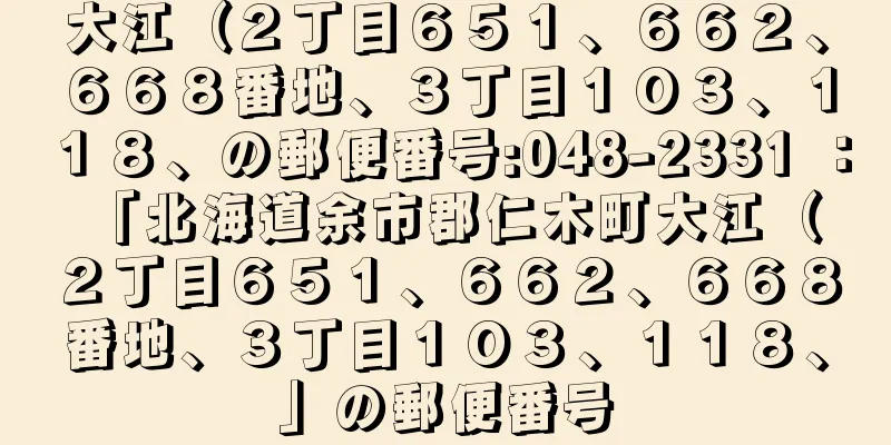 大江（２丁目６５１、６６２、６６８番地、３丁目１０３、１１８、の郵便番号:048-2331 ： 「北海道余市郡仁木町大江（２丁目６５１、６６２、６６８番地、３丁目１０３、１１８、」の郵便番号