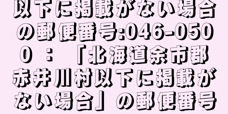 以下に掲載がない場合の郵便番号:046-0500 ： 「北海道余市郡赤井川村以下に掲載がない場合」の郵便番号