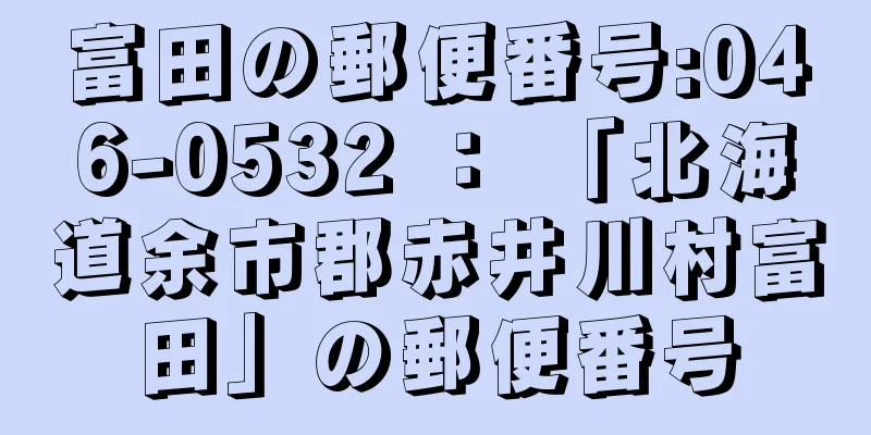 富田の郵便番号:046-0532 ： 「北海道余市郡赤井川村富田」の郵便番号