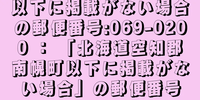 以下に掲載がない場合の郵便番号:069-0200 ： 「北海道空知郡南幌町以下に掲載がない場合」の郵便番号