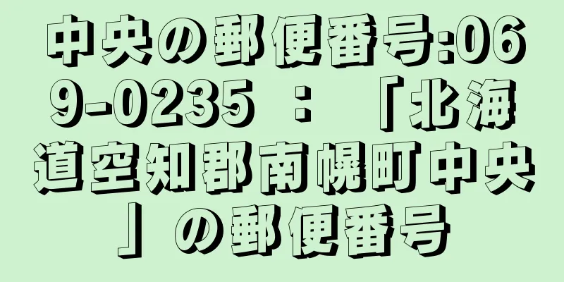 中央の郵便番号:069-0235 ： 「北海道空知郡南幌町中央」の郵便番号