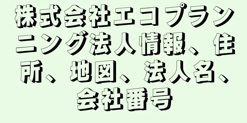 株式会社エコプランニング法人情報、住所、地図、法人名、会社番号