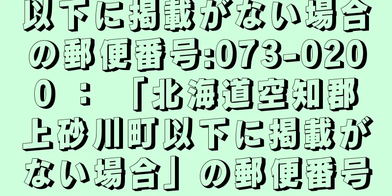 以下に掲載がない場合の郵便番号:073-0200 ： 「北海道空知郡上砂川町以下に掲載がない場合」の郵便番号