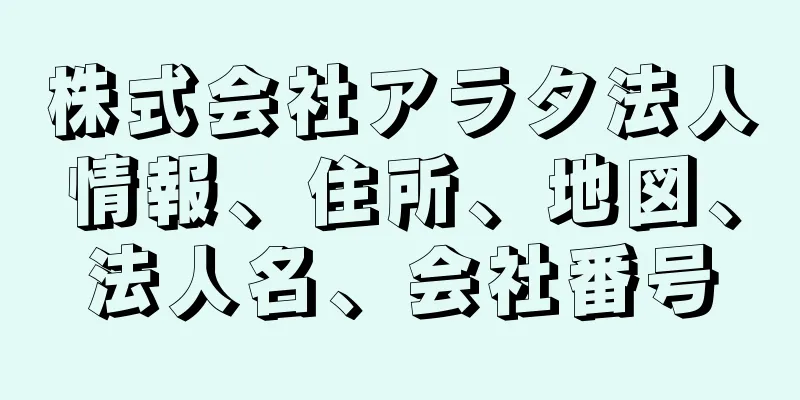 株式会社アラタ法人情報、住所、地図、法人名、会社番号