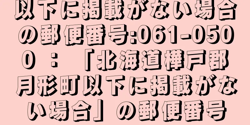 以下に掲載がない場合の郵便番号:061-0500 ： 「北海道樺戸郡月形町以下に掲載がない場合」の郵便番号