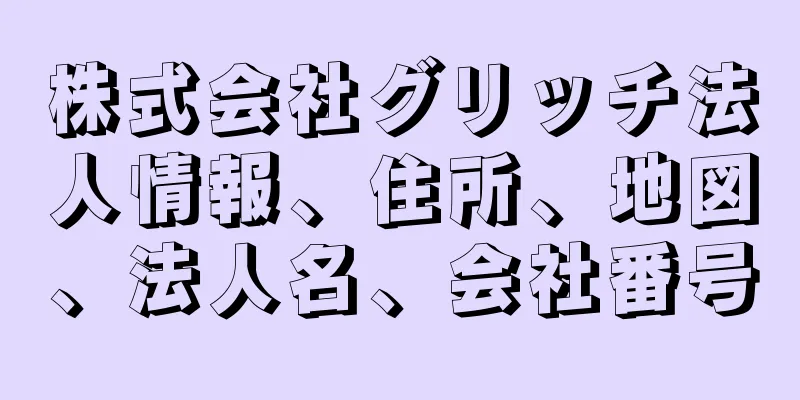 株式会社グリッチ法人情報、住所、地図、法人名、会社番号