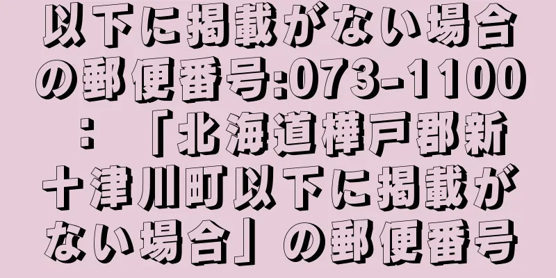 以下に掲載がない場合の郵便番号:073-1100 ： 「北海道樺戸郡新十津川町以下に掲載がない場合」の郵便番号