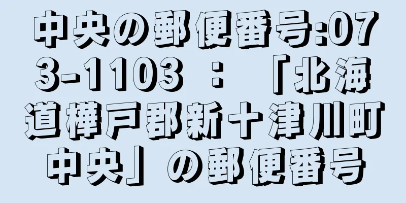 中央の郵便番号:073-1103 ： 「北海道樺戸郡新十津川町中央」の郵便番号