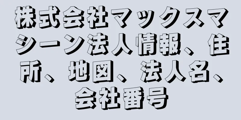 株式会社マックスマシーン法人情報、住所、地図、法人名、会社番号