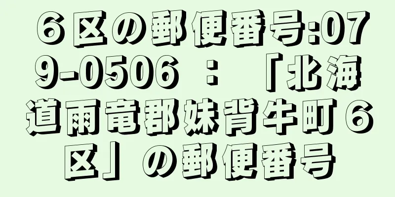 ６区の郵便番号:079-0506 ： 「北海道雨竜郡妹背牛町６区」の郵便番号