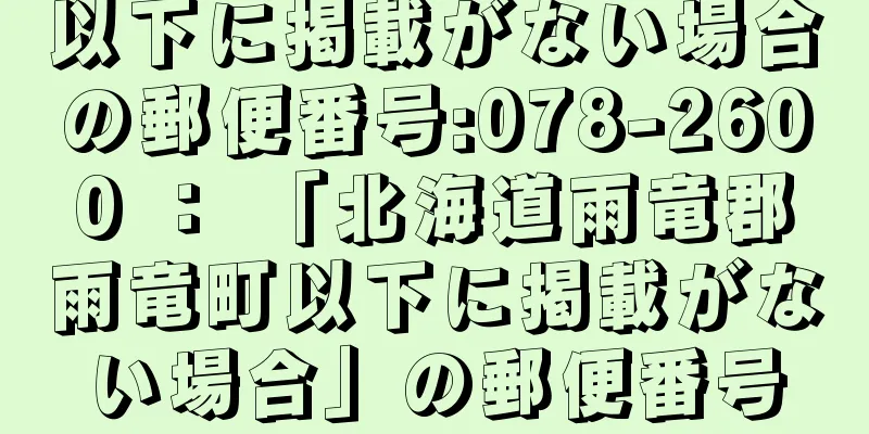 以下に掲載がない場合の郵便番号:078-2600 ： 「北海道雨竜郡雨竜町以下に掲載がない場合」の郵便番号