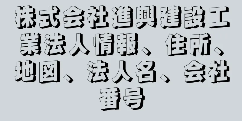 株式会社進興建設工業法人情報、住所、地図、法人名、会社番号