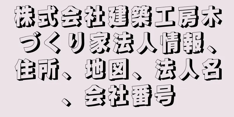 株式会社建築工房木づくり家法人情報、住所、地図、法人名、会社番号
