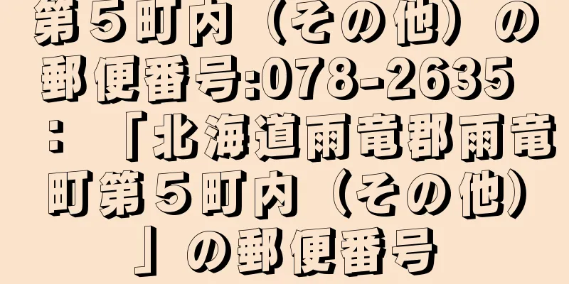 第５町内（その他）の郵便番号:078-2635 ： 「北海道雨竜郡雨竜町第５町内（その他）」の郵便番号