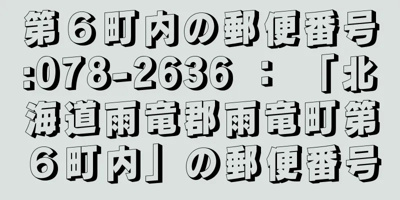 第６町内の郵便番号:078-2636 ： 「北海道雨竜郡雨竜町第６町内」の郵便番号