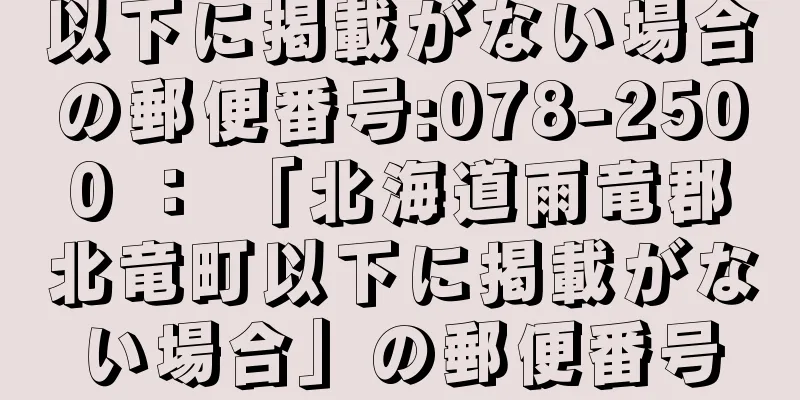 以下に掲載がない場合の郵便番号:078-2500 ： 「北海道雨竜郡北竜町以下に掲載がない場合」の郵便番号