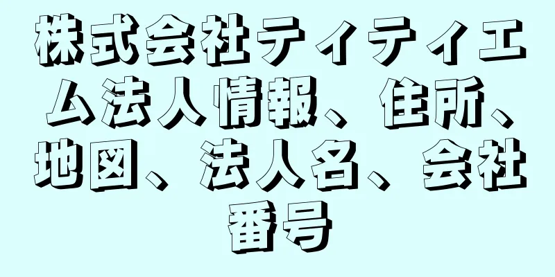 株式会社ティティエム法人情報、住所、地図、法人名、会社番号