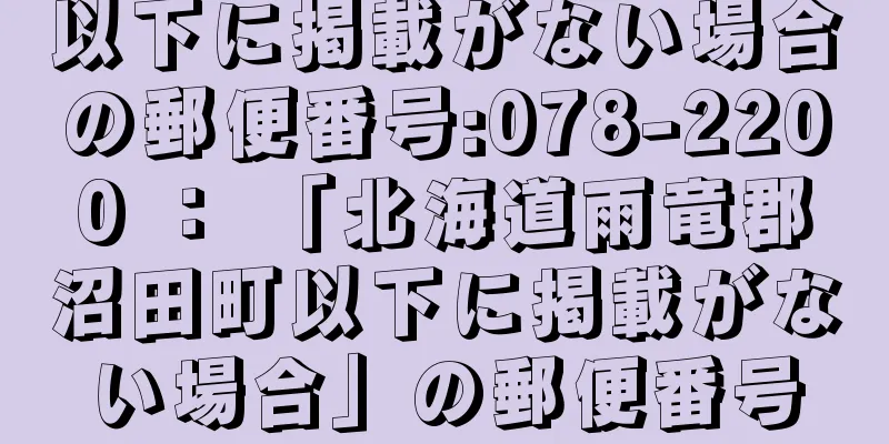 以下に掲載がない場合の郵便番号:078-2200 ： 「北海道雨竜郡沼田町以下に掲載がない場合」の郵便番号