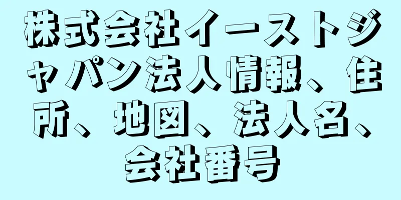 株式会社イーストジャパン法人情報、住所、地図、法人名、会社番号