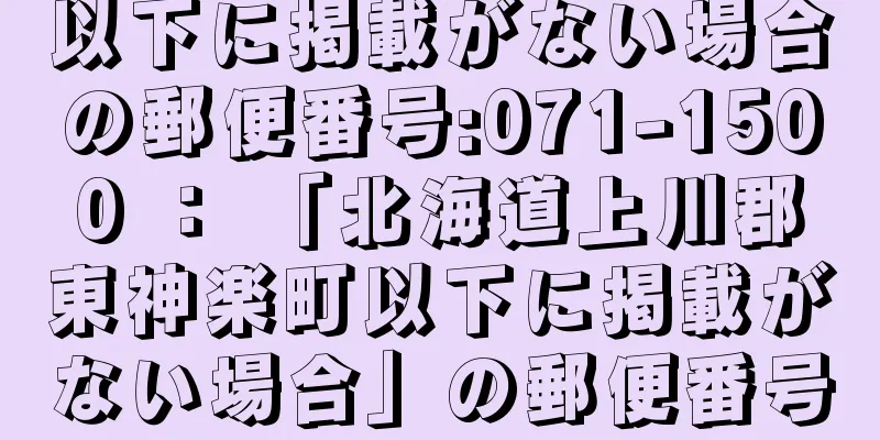 以下に掲載がない場合の郵便番号:071-1500 ： 「北海道上川郡東神楽町以下に掲載がない場合」の郵便番号