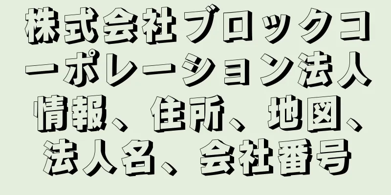 株式会社ブロックコーポレーション法人情報、住所、地図、法人名、会社番号