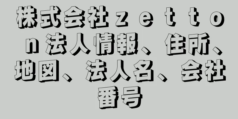 株式会社ｚｅｔｔｏｎ法人情報、住所、地図、法人名、会社番号