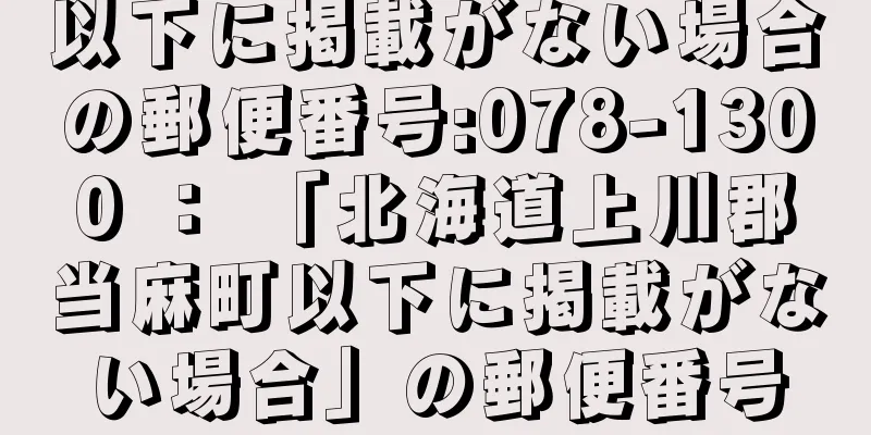 以下に掲載がない場合の郵便番号:078-1300 ： 「北海道上川郡当麻町以下に掲載がない場合」の郵便番号