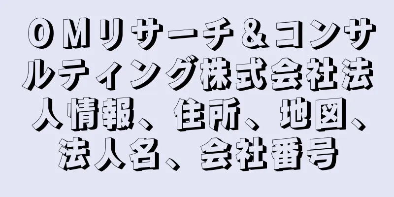 ＯＭリサーチ＆コンサルティング株式会社法人情報、住所、地図、法人名、会社番号