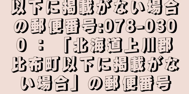 以下に掲載がない場合の郵便番号:078-0300 ： 「北海道上川郡比布町以下に掲載がない場合」の郵便番号