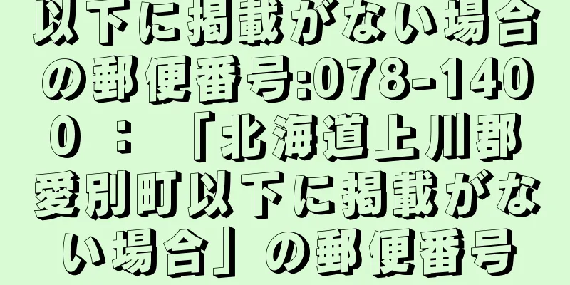 以下に掲載がない場合の郵便番号:078-1400 ： 「北海道上川郡愛別町以下に掲載がない場合」の郵便番号