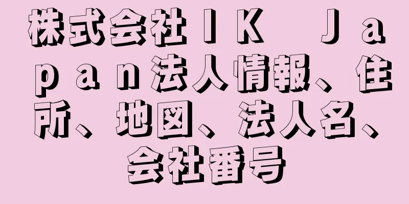 株式会社ＩＫ　Ｊａｐａｎ法人情報、住所、地図、法人名、会社番号