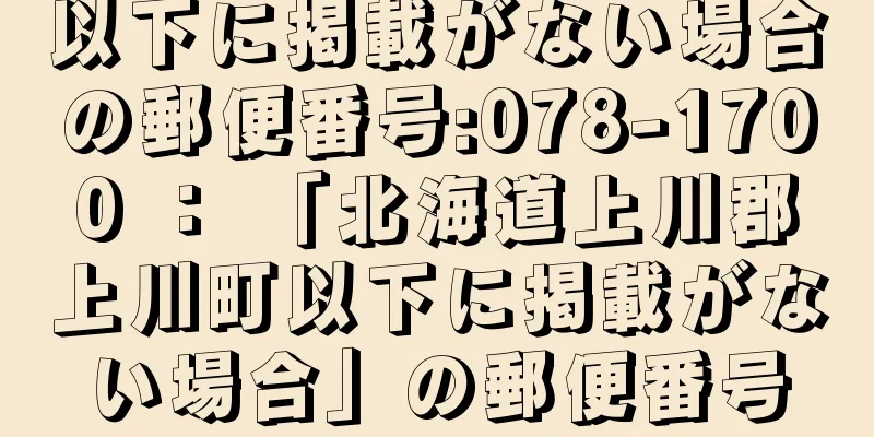 以下に掲載がない場合の郵便番号:078-1700 ： 「北海道上川郡上川町以下に掲載がない場合」の郵便番号