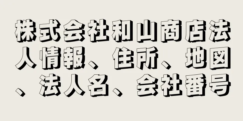 株式会社和山商店法人情報、住所、地図、法人名、会社番号