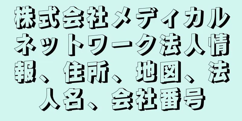 株式会社メディカルネットワーク法人情報、住所、地図、法人名、会社番号