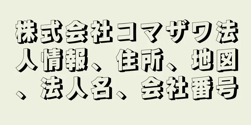 株式会社コマザワ法人情報、住所、地図、法人名、会社番号