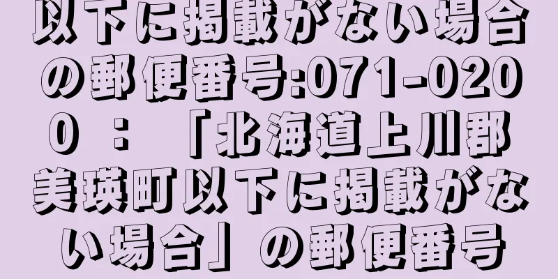 以下に掲載がない場合の郵便番号:071-0200 ： 「北海道上川郡美瑛町以下に掲載がない場合」の郵便番号