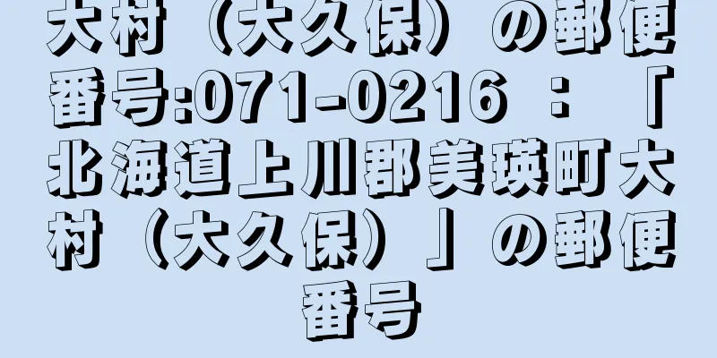 大村（大久保）の郵便番号:071-0216 ： 「北海道上川郡美瑛町大村（大久保）」の郵便番号