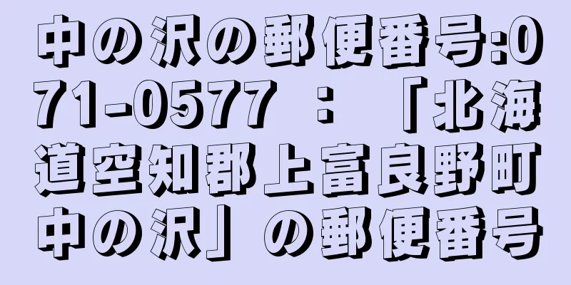 中の沢の郵便番号:071-0577 ： 「北海道空知郡上富良野町中の沢」の郵便番号