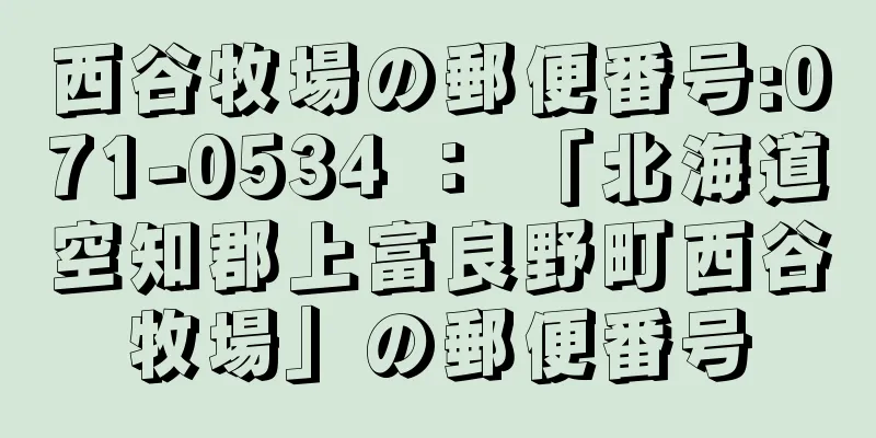 西谷牧場の郵便番号:071-0534 ： 「北海道空知郡上富良野町西谷牧場」の郵便番号