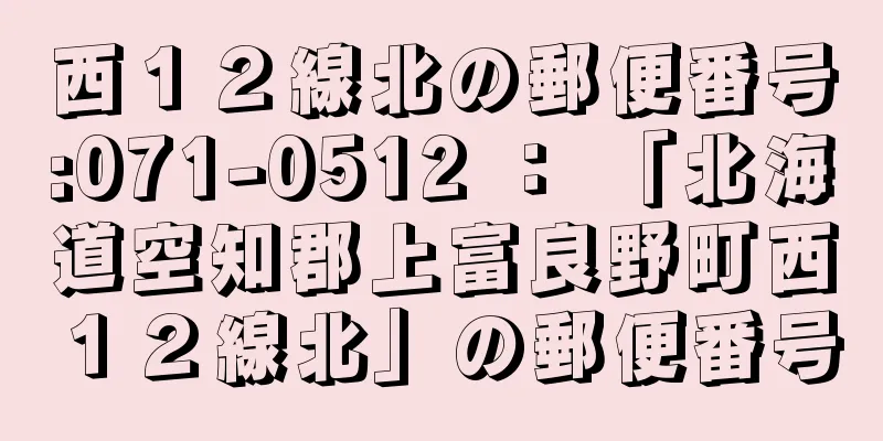 西１２線北の郵便番号:071-0512 ： 「北海道空知郡上富良野町西１２線北」の郵便番号