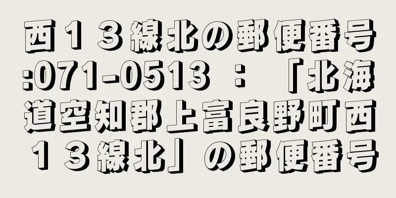 西１３線北の郵便番号:071-0513 ： 「北海道空知郡上富良野町西１３線北」の郵便番号