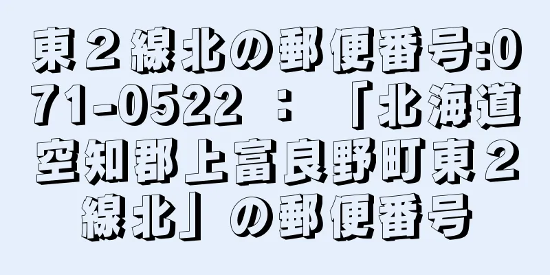 東２線北の郵便番号:071-0522 ： 「北海道空知郡上富良野町東２線北」の郵便番号