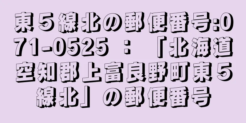 東５線北の郵便番号:071-0525 ： 「北海道空知郡上富良野町東５線北」の郵便番号