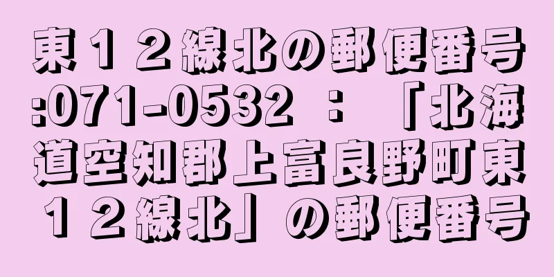 東１２線北の郵便番号:071-0532 ： 「北海道空知郡上富良野町東１２線北」の郵便番号