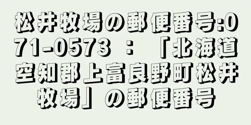 松井牧場の郵便番号:071-0573 ： 「北海道空知郡上富良野町松井牧場」の郵便番号